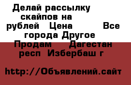 Делай рассылку 500000 скайпов на 1 000 000 рублей › Цена ­ 120 - Все города Другое » Продам   . Дагестан респ.,Избербаш г.